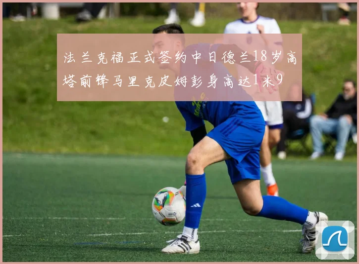 法兰克福正式签约中日德兰18岁高塔前锋马里克皮姆彭身高达1米9