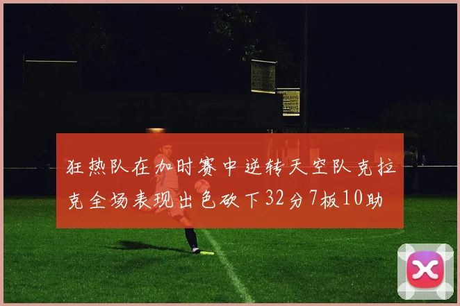 狂热队在加时赛中逆转天空队克拉克全场表现出色砍下32分7板10助