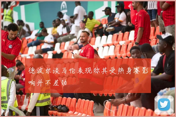德波尔谈马伦表现称其受热身赛影响并不差劲