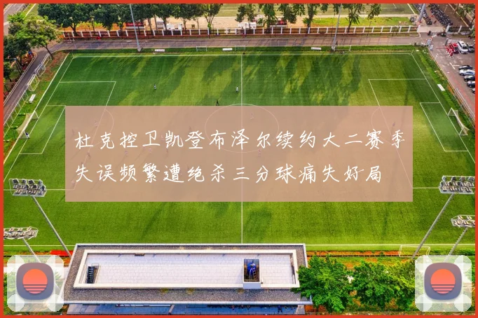 杜克控卫凯登布泽尔续约大二赛季失误频繁遭绝杀三分球痛失好局