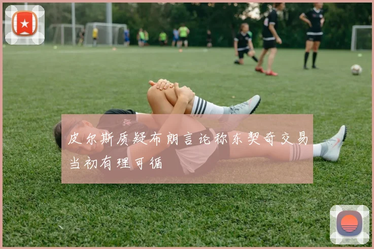 皮尔斯质疑布朗言论称东契奇交易当初有理可循