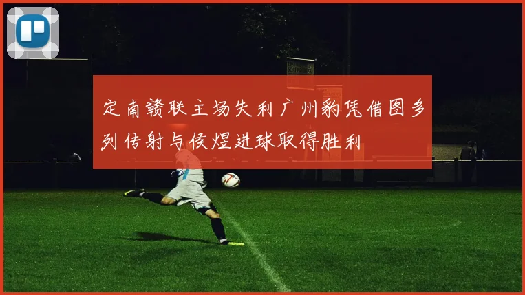 定南赣联主场失利广州豹凭借图多列传射与侯煜进球取得胜利