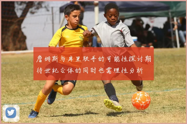 詹姆斯与库里联手的可能性探讨期待世纪合体的同时也需理性分析