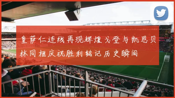 皇萨仁连线再现辉煌戈登与凯恩贝林同框庆祝胜利铭记历史瞬间