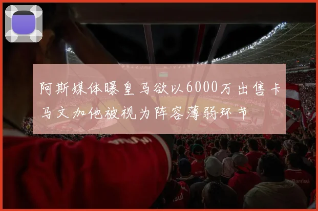 阿斯媒体曝皇马欲以6000万出售卡马文加他被视为阵容薄弱环节