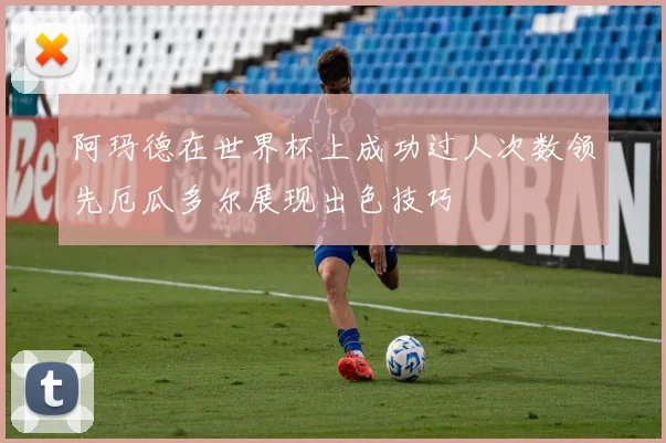 阿玛德在世界杯上成功过人次数领先厄瓜多尔展现出色技巧