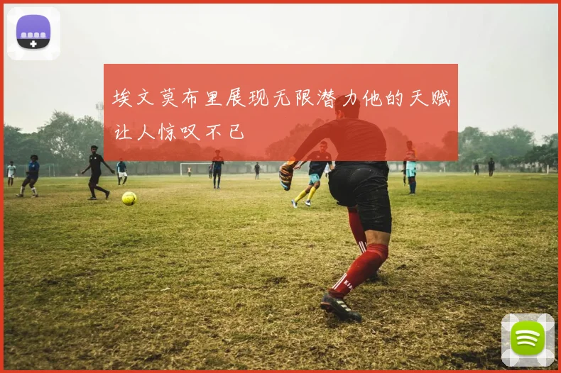 埃文莫布里展现无限潜力他的天赋让人惊叹不已