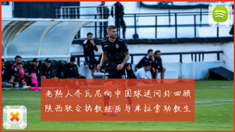 老熟人乔瓦尼向中国球迷问好回顾陕西联合执教经历与库拉索助教生活