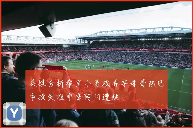 美媒分析希罗小号戏弄字母哥热巴中投失准申京阿门遭殃