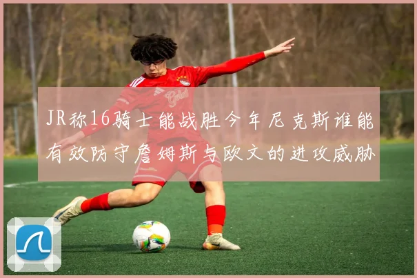 JR称16骑士能战胜今年尼克斯谁能有效防守詹姆斯与欧文的进攻威胁