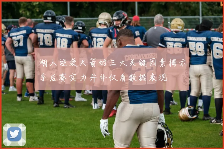 湖人逆袭火箭的三大关键因素揭示季后赛实力并非仅看数据表现